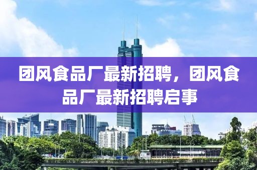 團(tuán)風(fēng)食品廠最新招聘，團(tuán)風(fēng)食品廠最新招聘啟事