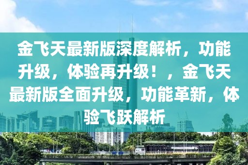 金飛天最新版深度解析，功能升級，體驗再升級！，金飛天最新版全面升級，功能革新，體驗飛躍解析