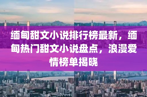 緬甸甜文小說(shuō)排行榜最新，緬甸熱門甜文小說(shuō)盤點(diǎn)，浪漫愛(ài)情榜單揭曉