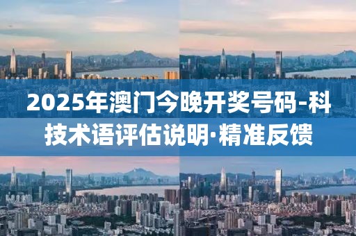 2025年澳門今晚開獎號碼-科技術語評估說明·精準反饋