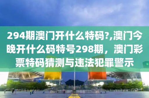 294期澳門開什么特碼?,澳門今晚開什么碼特號298期，澳門彩票特碼猜測與違法犯罪警示