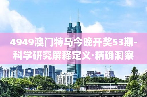 4949澳門(mén)特馬今晚開(kāi)獎(jiǎng)53期-科學(xué)研究解釋定義·精確洞察