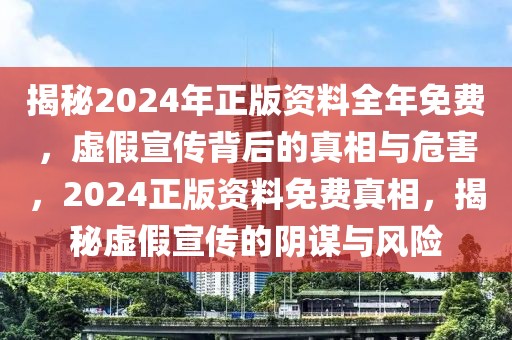 揭秘2024年正版資料全年免費，虛假宣傳背后的真相與危害，2024正版資料免費真相，揭秘虛假宣傳的陰謀與風險