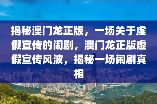 揭秘澳門龍正版，一場關(guān)于虛假宣傳的鬧劇，澳門龍正版虛假宣傳風(fēng)波，揭秘一場鬧劇真相