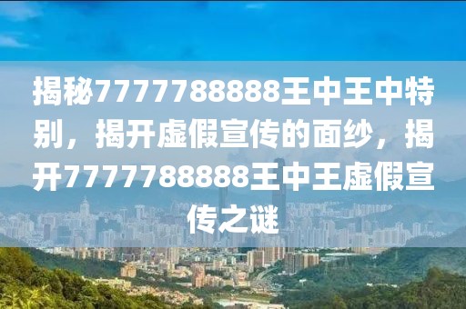 揭秘7777788888王中王中特別，揭開虛假宣傳的面紗，揭開7777788888王中王虛假宣傳之謎