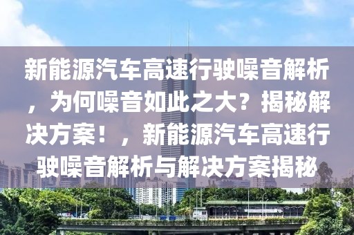 新能源汽車高速行駛噪音解析，為何噪音如此之大？揭秘解決方案！，新能源汽車高速行駛噪音解析與解決方案揭秘