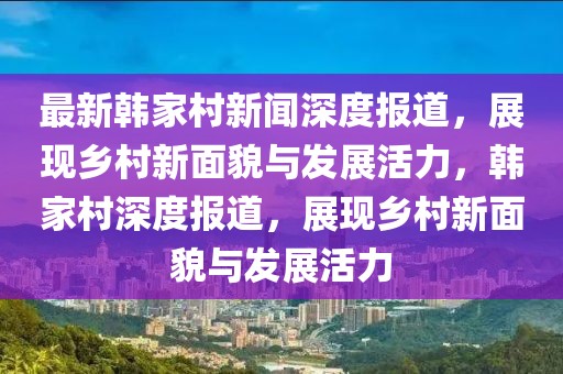 最新韓家村新聞深度報道，展現(xiàn)鄉(xiāng)村新面貌與發(fā)展活力，韓家村深度報道，展現(xiàn)鄉(xiāng)村新面貌與發(fā)展活力