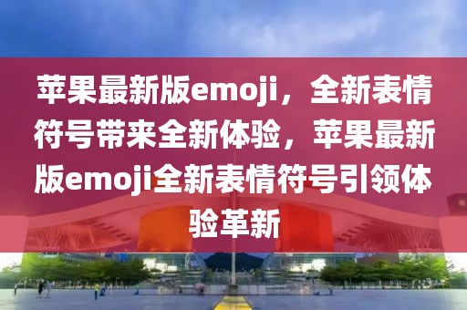 蘋果最新版emoji，全新表情符號帶來全新體驗(yàn)，蘋果最新版emoji全新表情符號引領(lǐng)體驗(yàn)革新