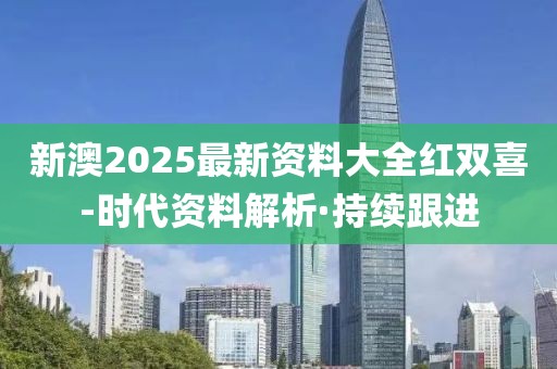 新澳2025最新資料大全紅雙喜-時(shí)代資料解析·持續(xù)跟進(jìn)