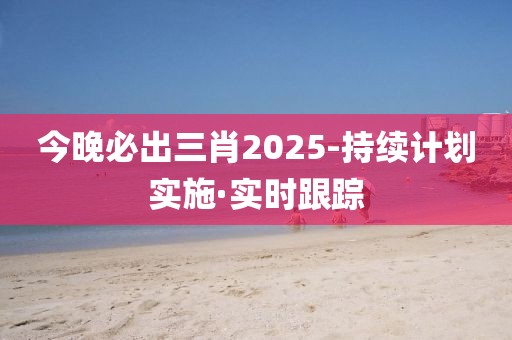 今晚必出三肖2025-持續(xù)計劃實施·實時跟蹤