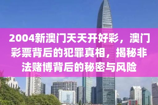 2004新澳門天天開好彩，澳門彩票背后的犯罪真相，揭秘非法賭博背后的秘密與風險