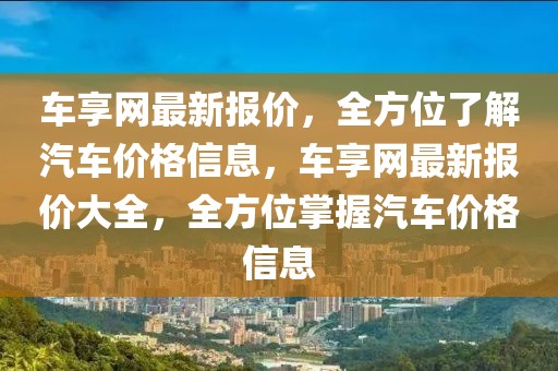 車享網(wǎng)最新報(bào)價(jià)，全方位了解汽車價(jià)格信息，車享網(wǎng)最新報(bào)價(jià)大全，全方位掌握汽車價(jià)格信息