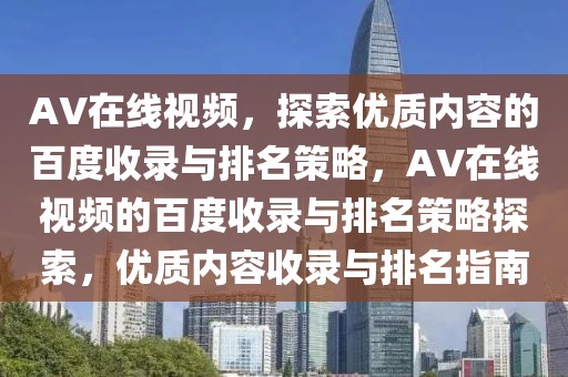 AV在線視頻，探索優(yōu)質(zhì)內(nèi)容的百度收錄與排名策略，AV在線視頻的百度收錄與排名策略探索，優(yōu)質(zhì)內(nèi)容收錄與排名指南