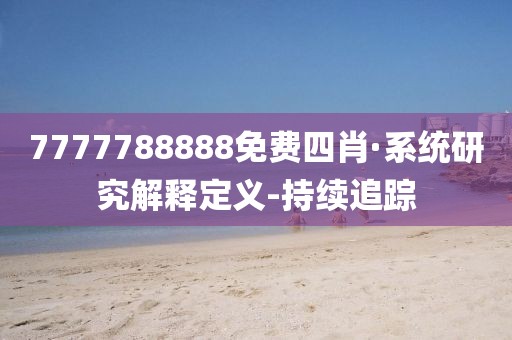 7777788888免費(fèi)四肖·系統(tǒng)研究解釋定義-持續(xù)追蹤