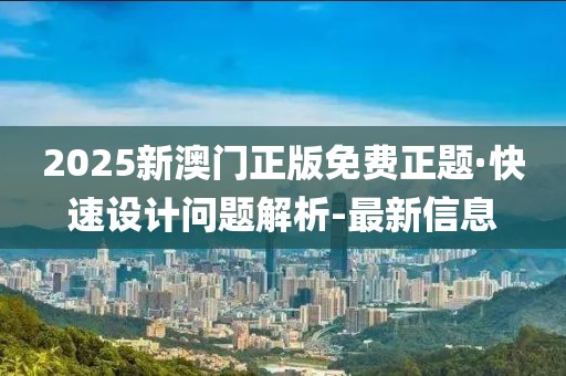 2025新澳門正版免費(fèi)正題·快速設(shè)計(jì)問(wèn)題解析-最新信息