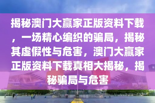 揭秘澳門大贏家正版資料下載，一場(chǎng)精心編織的騙局，揭秘其虛假性與危害，澳門大贏家正版資料下載真相大揭秘，揭秘騙局與危害