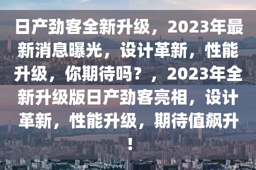 日產(chǎn)勁客全新升級(jí)，2023年最新消息曝光，設(shè)計(jì)革新，性能升級(jí)，你期待嗎？，2023年全新升級(jí)版日產(chǎn)勁客亮相，設(shè)計(jì)革新，性能升級(jí)，期待值飆升！