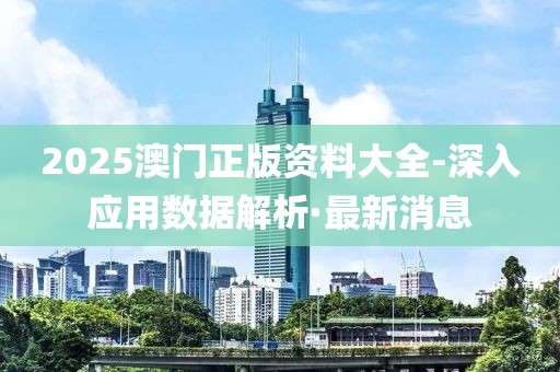 2025澳門正版資料大全-深入應用數(shù)據(jù)解析·最新消息