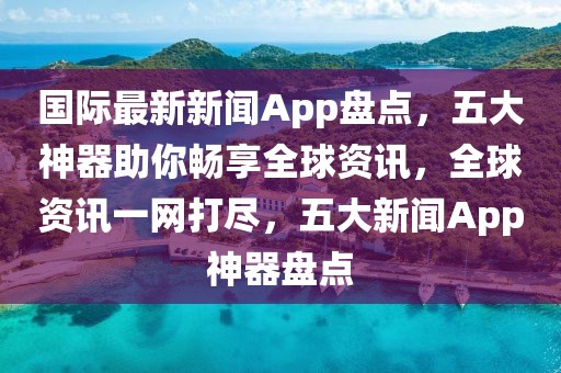 國(guó)際最新新聞App盤點(diǎn)，五大神器助你暢享全球資訊，全球資訊一網(wǎng)打盡，五大新聞App神器盤點(diǎn)