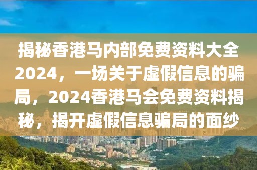 揭秘香港馬內(nèi)部免費(fèi)資料大全2024，一場關(guān)于虛假信息的騙局，2024香港馬會(huì)免費(fèi)資料揭秘，揭開虛假信息騙局的面紗