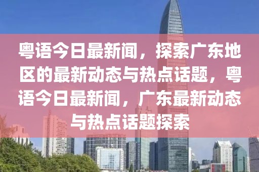 粵語今日最新聞，探索廣東地區(qū)的最新動(dòng)態(tài)與熱點(diǎn)話題，粵語今日最新聞，廣東最新動(dòng)態(tài)與熱點(diǎn)話題探索