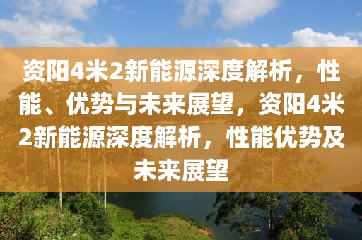 資陽4米2新能源深度解析，性能、優(yōu)勢與未來展望，資陽4米2新能源深度解析，性能優(yōu)勢及未來展望