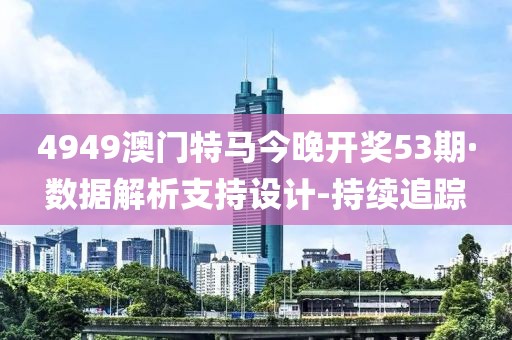 4949澳門特馬今晚開(kāi)獎(jiǎng)53期·數(shù)據(jù)解析支持設(shè)計(jì)-持續(xù)追蹤