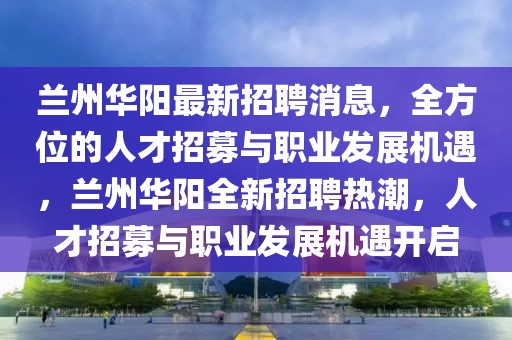 蘭州華陽最新招聘消息，全方位的人才招募與職業(yè)發(fā)展機(jī)遇，蘭州華陽全新招聘熱潮，人才招募與職業(yè)發(fā)展機(jī)遇開啟