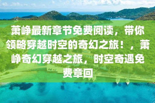 蕭崢最新章節(jié)免費閱讀，帶你領(lǐng)略穿越時空的奇幻之旅！，蕭崢奇幻穿越之旅，時空奇遇免費章回