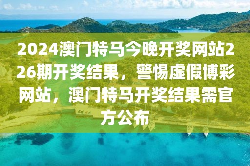 2024澳門特馬今晚開獎網(wǎng)站226期開獎結(jié)果，警惕虛假博彩網(wǎng)站，澳門特馬開獎結(jié)果需官方公布