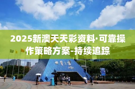 2025新澳天天彩資料·可靠操作策略方案-持續(xù)追蹤