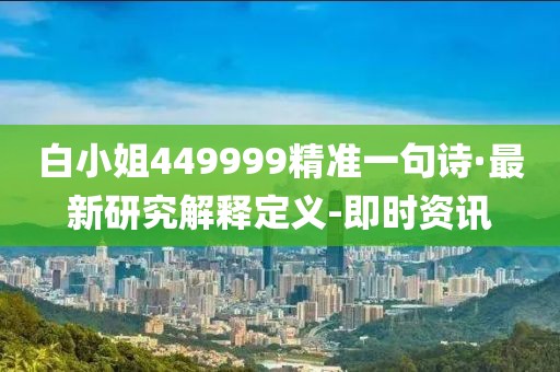 白小姐449999精準(zhǔn)一句詩(shī)·最新研究解釋定義-即時(shí)資訊