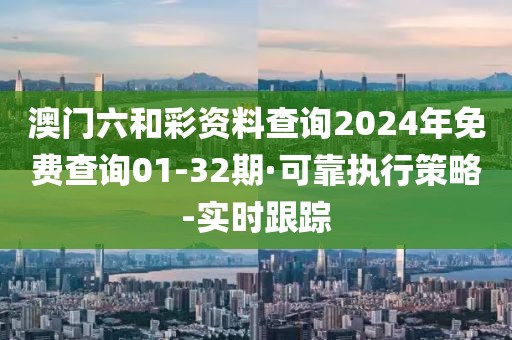 澳門六和彩資料查詢2024年免費查詢01-32期·可靠執(zhí)行策略-實時跟蹤