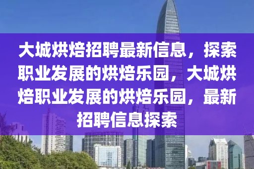 大城烘焙招聘最新信息，探索職業(yè)發(fā)展的烘焙樂(lè)園，大城烘焙職業(yè)發(fā)展的烘焙樂(lè)園，最新招聘信息探索