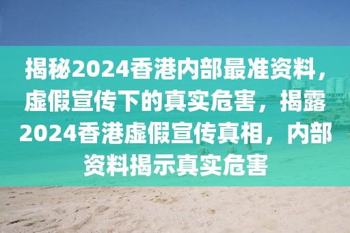 揭秘2024香港內(nèi)部最準(zhǔn)資料，虛假宣傳下的真實(shí)危害，揭露2024香港虛假宣傳真相，內(nèi)部資料揭示真實(shí)危害