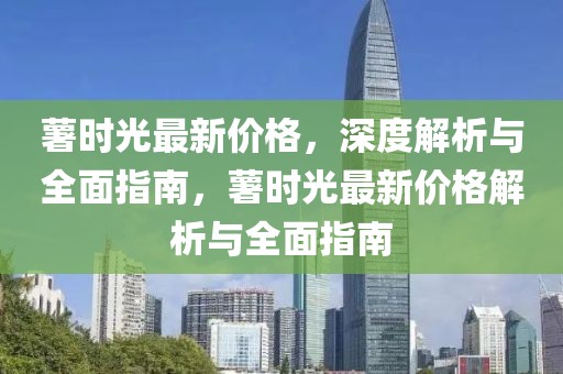 薯時光最新價格，深度解析與全面指南，薯時光最新價格解析與全面指南