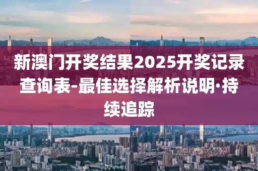 新澳門開獎結(jié)果2025開獎記錄查詢表-最佳選擇解析說明·持續(xù)追蹤