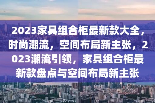 2023家具組合柜最新款大全，時(shí)尚潮流，空間布局新主張，2023潮流引領(lǐng)，家具組合柜最新款盤點(diǎn)與空間布局新主張