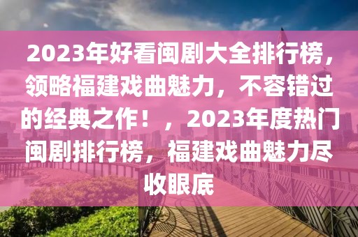 2023年好看閩劇大全排行榜，領(lǐng)略福建戲曲魅力，不容錯(cuò)過的經(jīng)典之作！，2023年度熱門閩劇排行榜，福建戲曲魅力盡收眼底