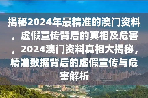 揭秘2024年最精準(zhǔn)的澳門(mén)資料，虛假宣傳背后的真相及危害，2024澳門(mén)資料真相大揭秘，精準(zhǔn)數(shù)據(jù)背后的虛假宣傳與危害解析