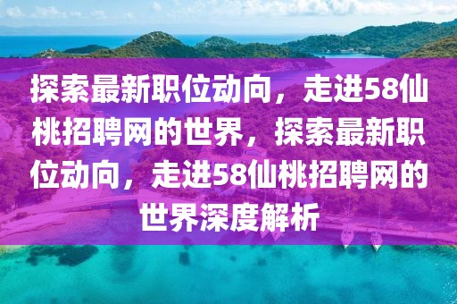 探索最新職位動向，走進58仙桃招聘網(wǎng)的世界，探索最新職位動向，走進58仙桃招聘網(wǎng)的世界深度解析