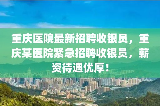 重慶醫(yī)院最新招聘收銀員，重慶某醫(yī)院緊急招聘收銀員，薪資待遇優(yōu)厚！