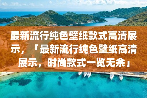 最新流行純色壁紙款式高清展示，「最新流行純色壁紙高清展示，時尚款式一覽無余」