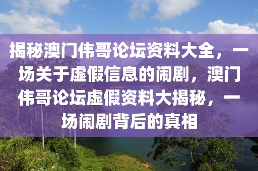 揭秘澳門偉哥論壇資料大全，一場(chǎng)關(guān)于虛假信息的鬧劇，澳門偉哥論壇虛假資料大揭秘，一場(chǎng)鬧劇背后的真相